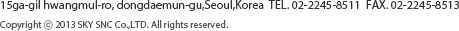 15ga-gil hwangmul-ro, dongdaemun-gu,Seoul,Korea  TEL. 02-2245-8511  FAX. 02-2245-8513
	Copyright ⓒ 2013 SKY SNC Co.,LTD. All rights reserved.